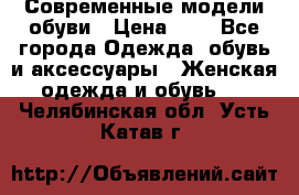 Современные модели обуви › Цена ­ 1 - Все города Одежда, обувь и аксессуары » Женская одежда и обувь   . Челябинская обл.,Усть-Катав г.